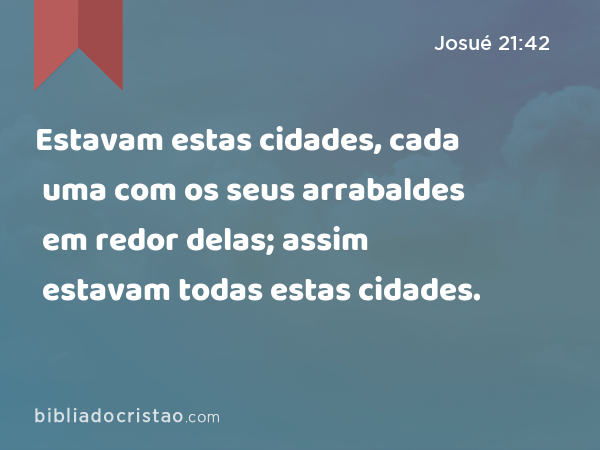 Estavam estas cidades, cada uma com os seus arrabaldes em redor delas; assim estavam todas estas cidades. - Josué 21:42