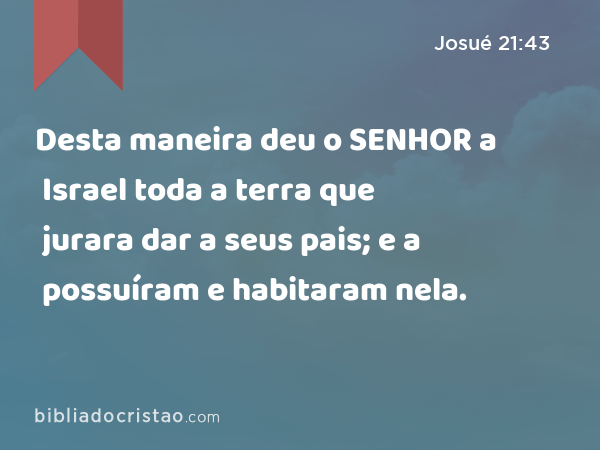 Desta maneira deu o SENHOR a Israel toda a terra que jurara dar a seus pais; e a possuíram e habitaram nela. - Josué 21:43