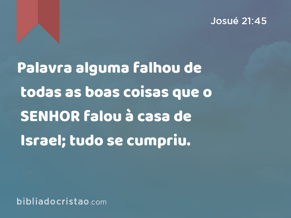 Palavra alguma falhou de todas as boas coisas que o SENHOR falou à casa de Israel; tudo se cumpriu. - Josué 21:45