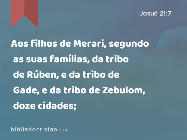 Aos filhos de Merari, segundo as suas famílias, da tribo de Rúben, e da tribo de Gade, e da tribo de Zebulom, doze cidades; - Josué 21:7