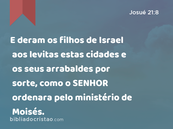 E deram os filhos de Israel aos levitas estas cidades e os seus arrabaldes por sorte, como o SENHOR ordenara pelo ministério de Moisés. - Josué 21:8