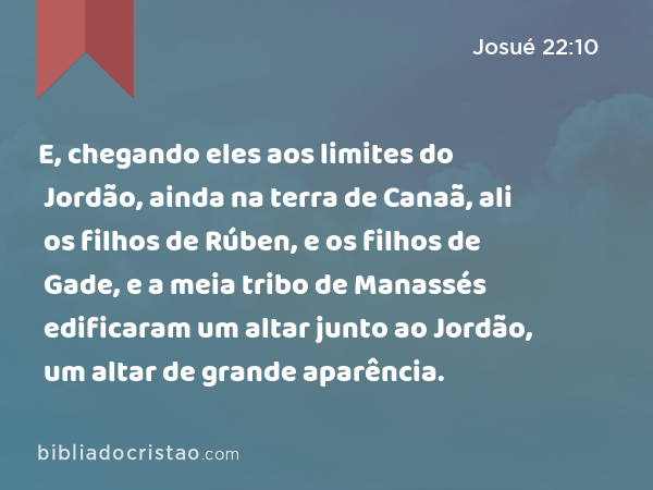 E, chegando eles aos limites do Jordão, ainda na terra de Canaã, ali os filhos de Rúben, e os filhos de Gade, e a meia tribo de Manassés edificaram um altar junto ao Jordão, um altar de grande aparência. - Josué 22:10