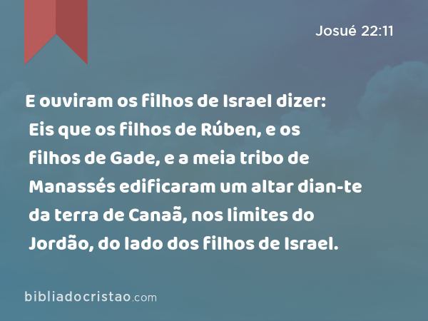 E ouviram os filhos de Israel dizer: Eis que os filhos de Rúben, e os filhos de Gade, e a meia tribo de Manassés edificaram um altar dian-te da terra de Canaã, nos limites do Jordão, do lado dos filhos de Israel. - Josué 22:11