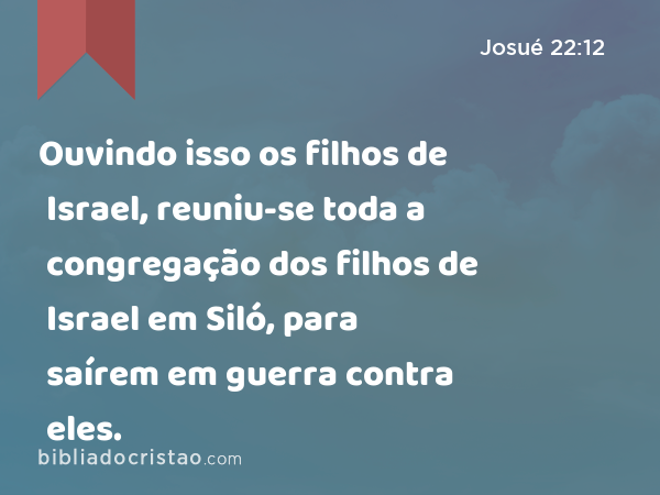 Ouvindo isso os filhos de Israel, reuniu-se toda a congregação dos filhos de Israel em Siló, para saírem em guerra contra eles. - Josué 22:12