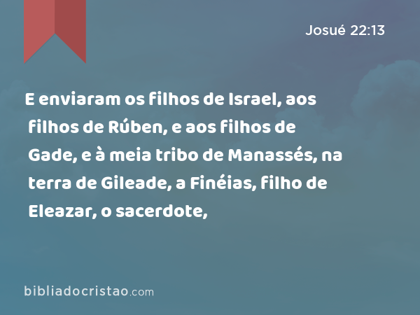 E enviaram os filhos de Israel, aos filhos de Rúben, e aos filhos de Gade, e à meia tribo de Manassés, na terra de Gileade, a Finéias, filho de Eleazar, o sacerdote, - Josué 22:13