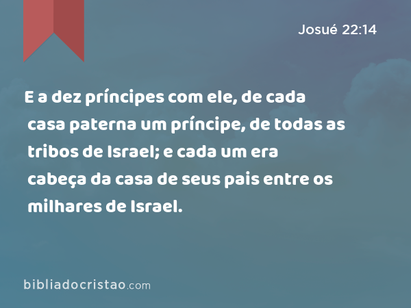 E a dez príncipes com ele, de cada casa paterna um príncipe, de todas as tribos de Israel; e cada um era cabeça da casa de seus pais entre os milhares de Israel. - Josué 22:14