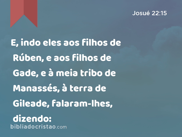 E, indo eles aos filhos de Rúben, e aos filhos de Gade, e à meia tribo de Manassés, à terra de Gileade, falaram-lhes, dizendo: - Josué 22:15