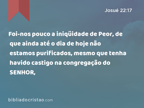 Foi-nos pouco a iniqüidade de Peor, de que ainda até o dia de hoje não estamos purificados, mesmo que tenha havido castigo na congregação do SENHOR, - Josué 22:17