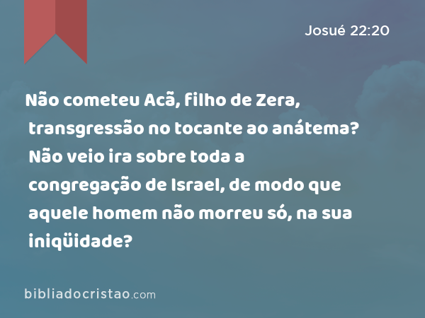 Não cometeu Acã, filho de Zera, transgressão no tocante ao anátema? Não veio ira sobre toda a congregação de Israel, de modo que aquele homem não morreu só, na sua iniqüidade? - Josué 22:20