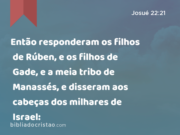 Então responderam os filhos de Rúben, e os filhos de Gade, e a meia tribo de Manassés, e disseram aos cabeças dos milhares de Israel: - Josué 22:21