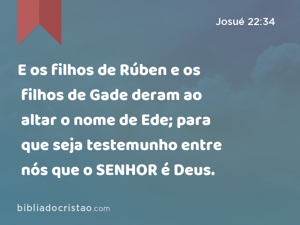 E os filhos de Rúben e os filhos de Gade deram ao altar o nome de Ede; para que seja testemunho entre nós que o SENHOR é Deus. - Josué 22:34