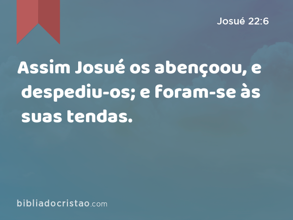 Assim Josué os abençoou, e despediu-os; e foram-se às suas tendas. - Josué 22:6