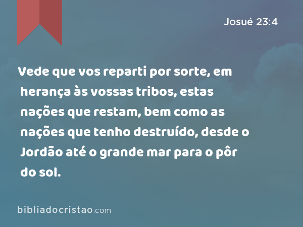 Vede que vos reparti por sorte, em herança às vossas tribos, estas nações que restam, bem como as nações que tenho destruído, desde o Jordão até o grande mar para o pôr do sol. - Josué 23:4