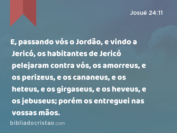 E, passando vós o Jordão, e vindo a Jericó, os habitantes de Jericó pelejaram contra vós, os amorreus, e os perizeus, e os cananeus, e os heteus, e os girgaseus, e os heveus, e os jebuseus; porém os entreguei nas vossas mãos. - Josué 24:11