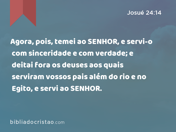 Agora, pois, temei ao SENHOR, e servi-o com sinceridade e com verdade; e deitai fora os deuses aos quais serviram vossos pais além do rio e no Egito, e servi ao SENHOR. - Josué 24:14