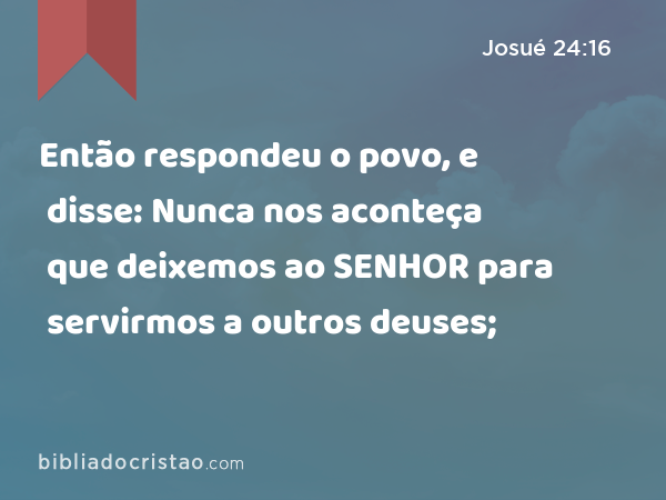 Então respondeu o povo, e disse: Nunca nos aconteça que deixemos ao SENHOR para servirmos a outros deuses; - Josué 24:16