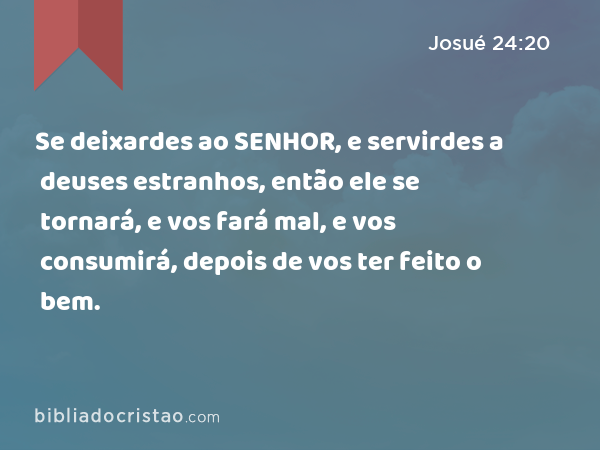 Se deixardes ao SENHOR, e servirdes a deuses estranhos, então ele se tornará, e vos fará mal, e vos consumirá, depois de vos ter feito o bem. - Josué 24:20