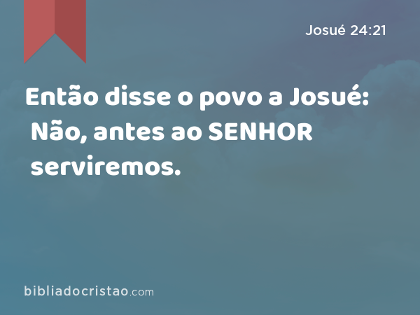 Então disse o povo a Josué: Não, antes ao SENHOR serviremos. - Josué 24:21