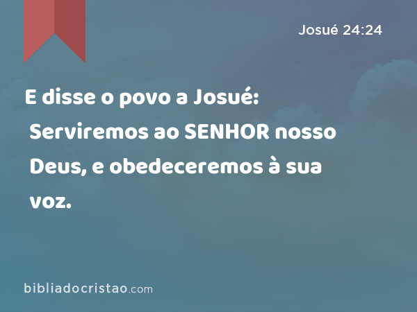 E disse o povo a Josué: Serviremos ao SENHOR nosso Deus, e obedeceremos à sua voz. - Josué 24:24