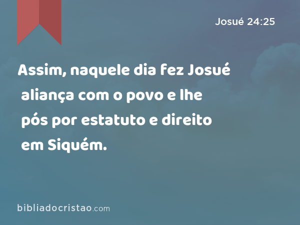 Assim, naquele dia fez Josué aliança com o povo e lhe pós por estatuto e direito em Siquém. - Josué 24:25