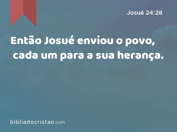 Então Josué enviou o povo, cada um para a sua herança. - Josué 24:28