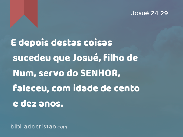 E depois destas coisas sucedeu que Josué, filho de Num, servo do SENHOR, faleceu, com idade de cento e dez anos. - Josué 24:29