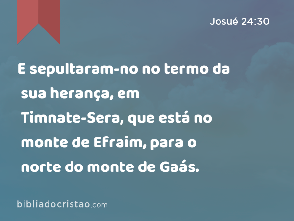 E sepultaram-no no termo da sua herança, em Timnate-Sera, que está no monte de Efraim, para o norte do monte de Gaás. - Josué 24:30