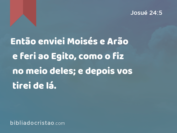 Então enviei Moisés e Arão e feri ao Egito, como o fiz no meio deles; e depois vos tirei de lá. - Josué 24:5