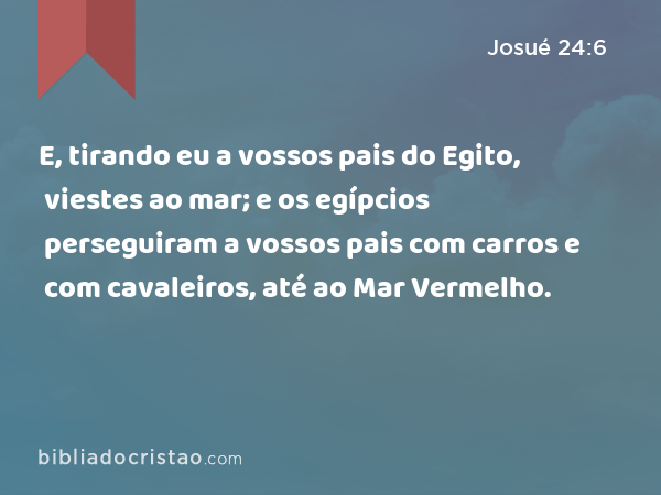 E, tirando eu a vossos pais do Egito, viestes ao mar; e os egípcios perseguiram a vossos pais com carros e com cavaleiros, até ao Mar Vermelho. - Josué 24:6