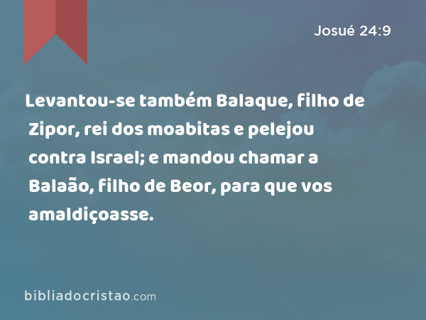Levantou-se também Balaque, filho de Zipor, rei dos moabitas e pelejou contra Israel; e mandou chamar a Balaão, filho de Beor, para que vos amaldiçoasse. - Josué 24:9