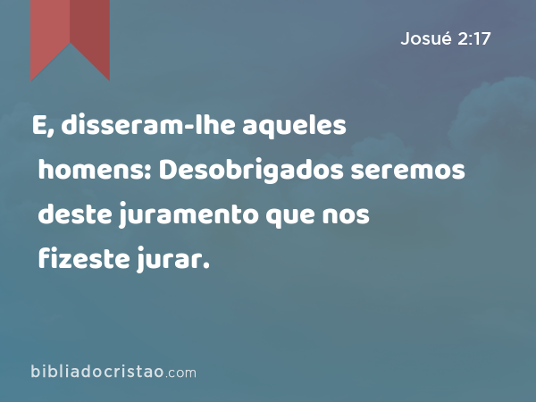 E, disseram-lhe aqueles homens: Desobrigados seremos deste juramento que nos fizeste jurar. - Josué 2:17