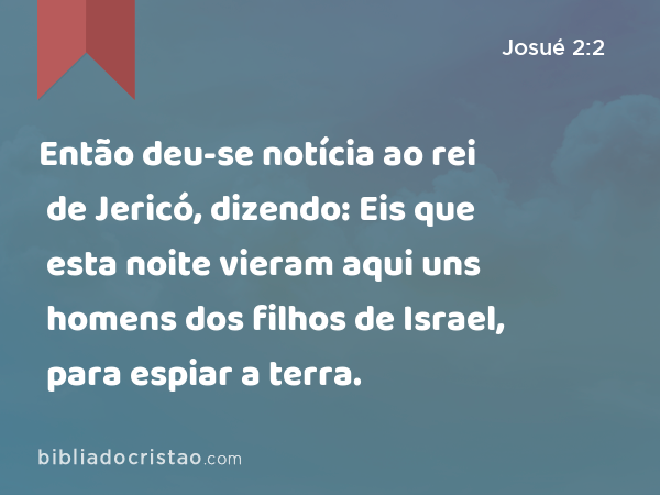 Então deu-se notícia ao rei de Jericó, dizendo: Eis que esta noite vieram aqui uns homens dos filhos de Israel, para espiar a terra. - Josué 2:2