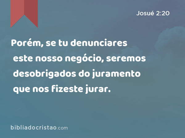 Porém, se tu denunciares este nosso negócio, seremos desobrigados do juramento que nos fizeste jurar. - Josué 2:20