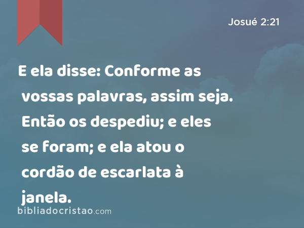 E ela disse: Conforme as vossas palavras, assim seja. Então os despediu; e eles se foram; e ela atou o cordão de escarlata à janela. - Josué 2:21