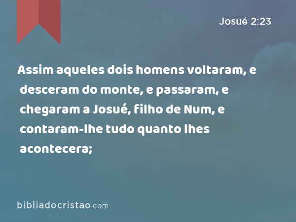 Assim aqueles dois homens voltaram, e desceram do monte, e passaram, e chegaram a Josué, filho de Num, e contaram-lhe tudo quanto lhes acontecera; - Josué 2:23