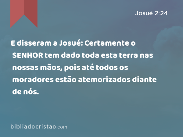 E disseram a Josué: Certamente o SENHOR tem dado toda esta terra nas nossas mãos, pois até todos os moradores estão atemorizados diante de nós. - Josué 2:24