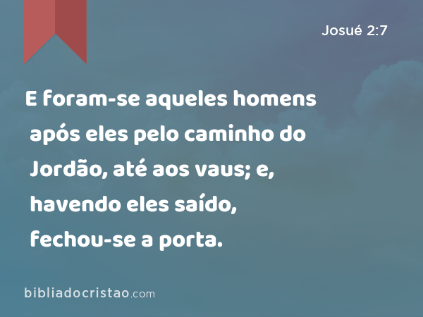 E foram-se aqueles homens após eles pelo caminho do Jordão, até aos vaus; e, havendo eles saído, fechou-se a porta. - Josué 2:7