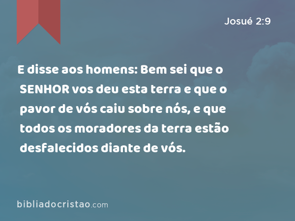 E disse aos homens: Bem sei que o SENHOR vos deu esta terra e que o pavor de vós caiu sobre nós, e que todos os moradores da terra estão desfalecidos diante de vós. - Josué 2:9