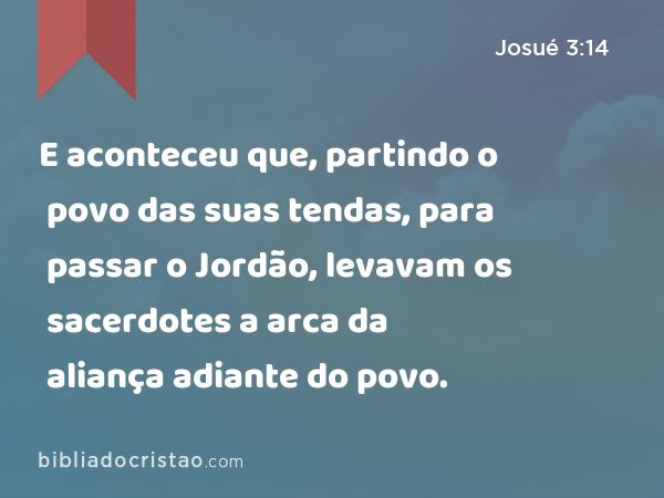 E aconteceu que, partindo o povo das suas tendas, para passar o Jordão, levavam os sacerdotes a arca da aliança adiante do povo. - Josué 3:14