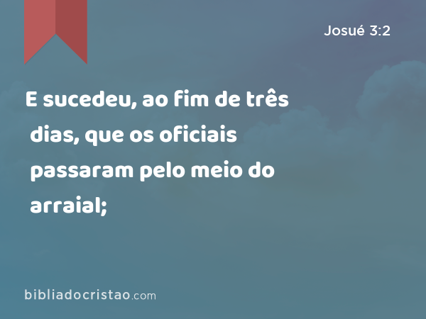 E sucedeu, ao fim de três dias, que os oficiais passaram pelo meio do arraial; - Josué 3:2