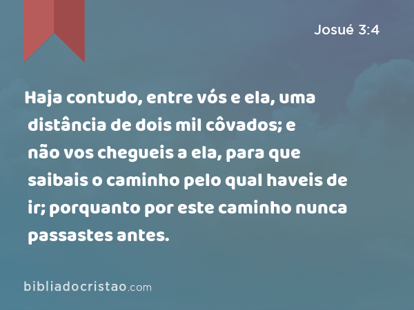 Haja contudo, entre vós e ela, uma distância de dois mil côvados; e não vos chegueis a ela, para que saibais o caminho pelo qual haveis de ir; porquanto por este caminho nunca passastes antes. - Josué 3:4