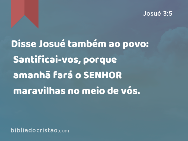 Disse Josué também ao povo: Santificai-vos, porque amanhã fará o SENHOR maravilhas no meio de vós. - Josué 3:5