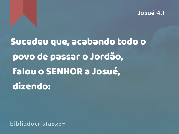 Sucedeu que, acabando todo o povo de passar o Jordão, falou o SENHOR a Josué, dizendo: - Josué 4:1