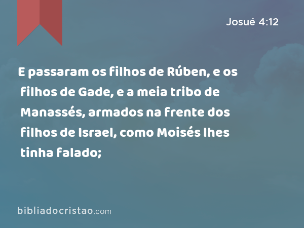 E passaram os filhos de Rúben, e os filhos de Gade, e a meia tribo de Manassés, armados na frente dos filhos de Israel, como Moisés lhes tinha falado; - Josué 4:12