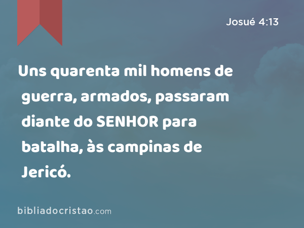 Uns quarenta mil homens de guerra, armados, passaram diante do SENHOR para batalha, às campinas de Jericó. - Josué 4:13