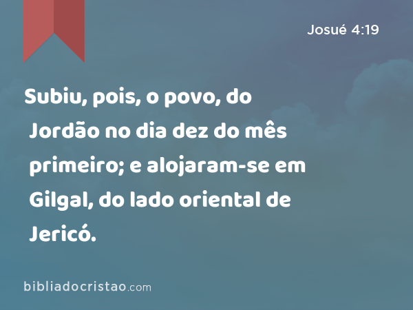 Subiu, pois, o povo, do Jordão no dia dez do mês primeiro; e alojaram-se em Gilgal, do lado oriental de Jericó. - Josué 4:19