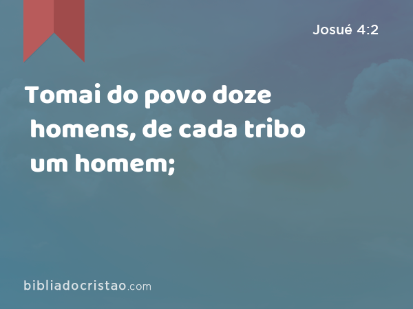 Tomai do povo doze homens, de cada tribo um homem; - Josué 4:2