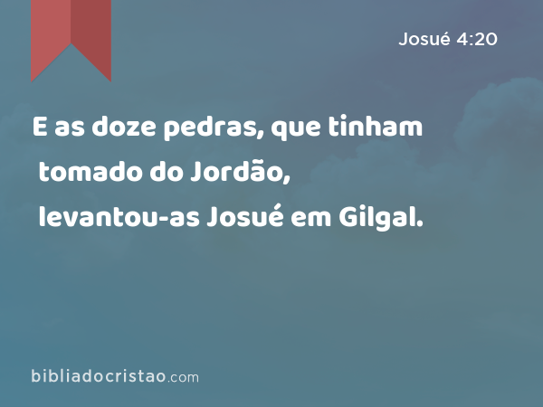 E as doze pedras, que tinham tomado do Jordão, levantou-as Josué em Gilgal. - Josué 4:20