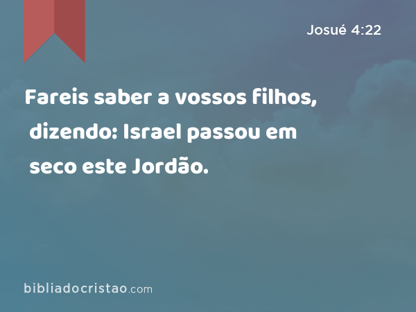 Fareis saber a vossos filhos, dizendo: Israel passou em seco este Jordão. - Josué 4:22