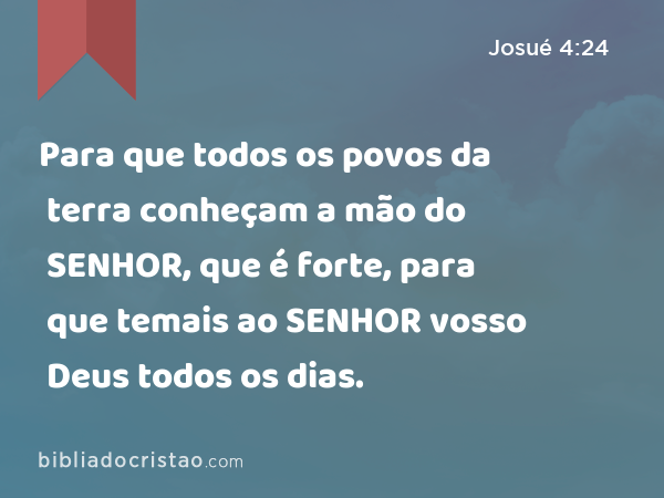 Para que todos os povos da terra conheçam a mão do SENHOR, que é forte, para que temais ao SENHOR vosso Deus todos os dias. - Josué 4:24